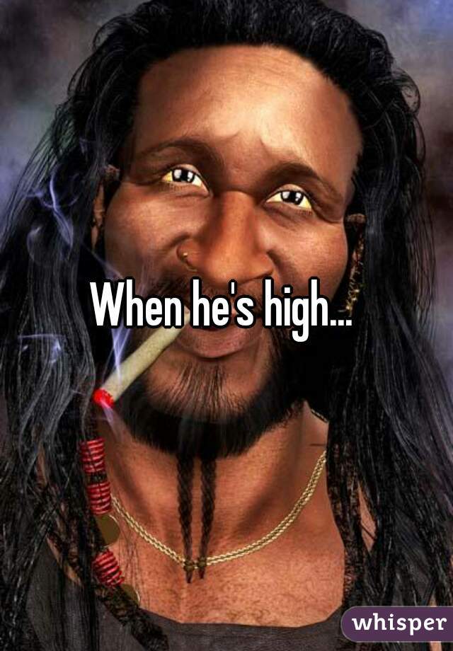 When he's high... 