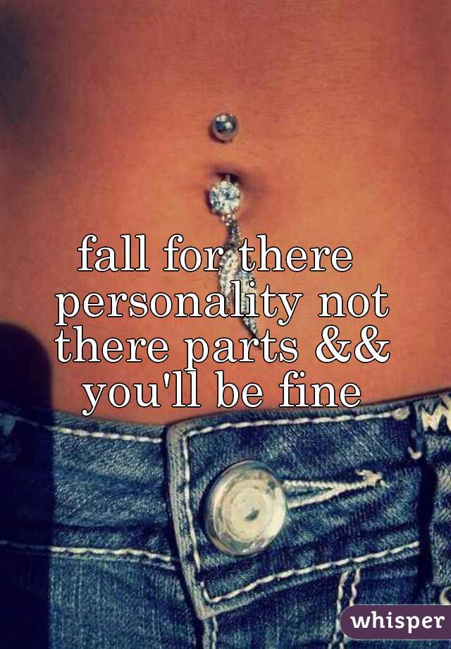 fall for there personality not there parts && you'll be fine