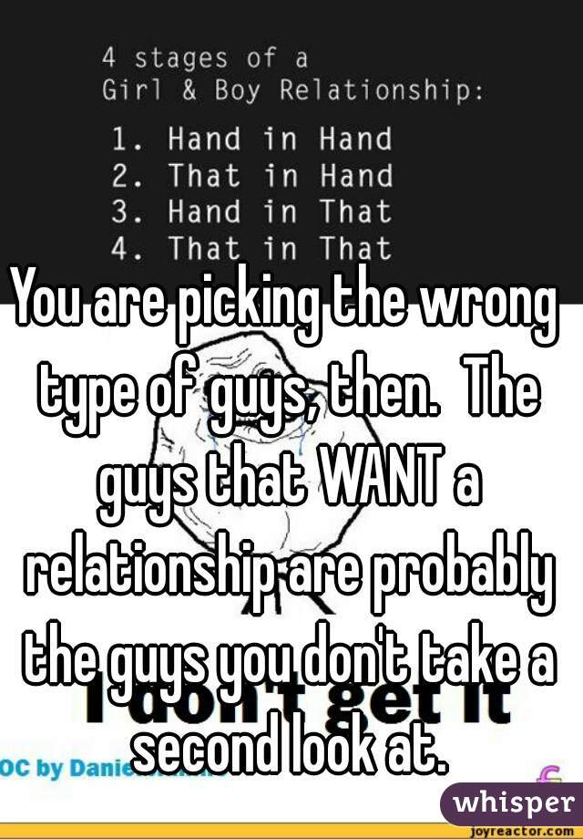 You are picking the wrong type of guys, then.  The guys that WANT a relationship are probably the guys you don't take a second look at.