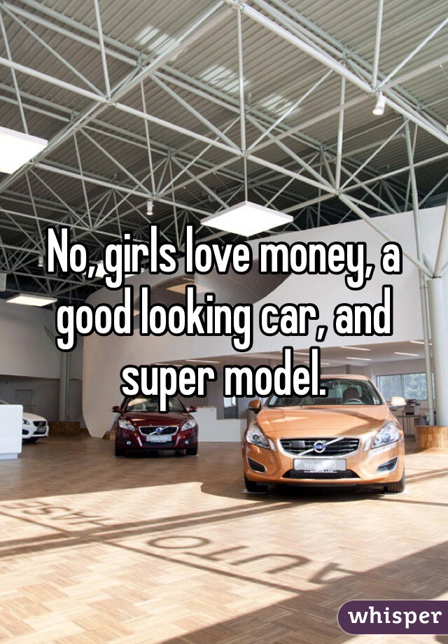 No, girls love money, a good looking car, and super model.