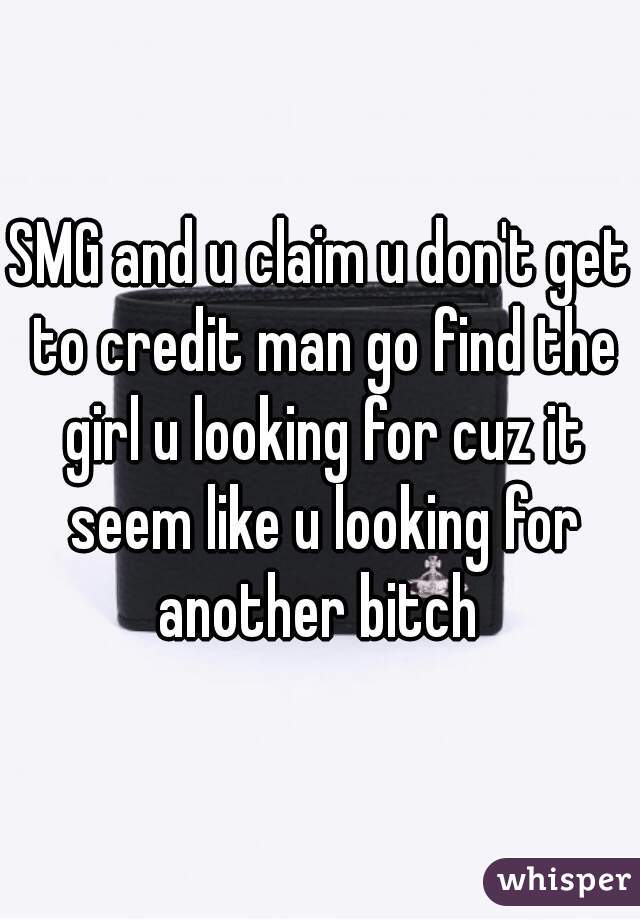 SMG and u claim u don't get to credit man go find the girl u looking for cuz it seem like u looking for another bitch 