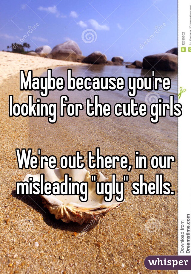 Maybe because you're looking for the cute girls

We're out there, in our misleading "ugly" shells.