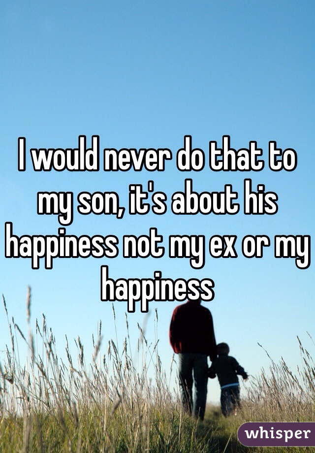 I would never do that to my son, it's about his happiness not my ex or my happiness