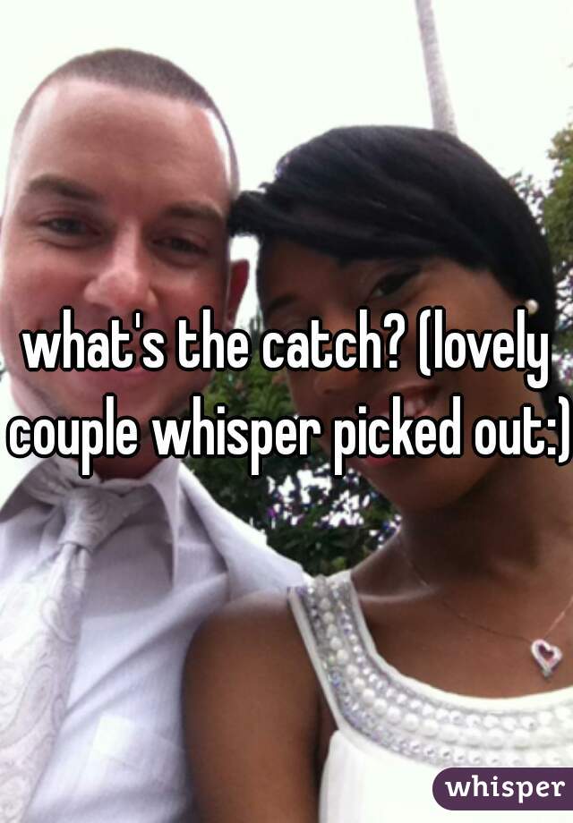what's the catch? (lovely couple whisper picked out:)