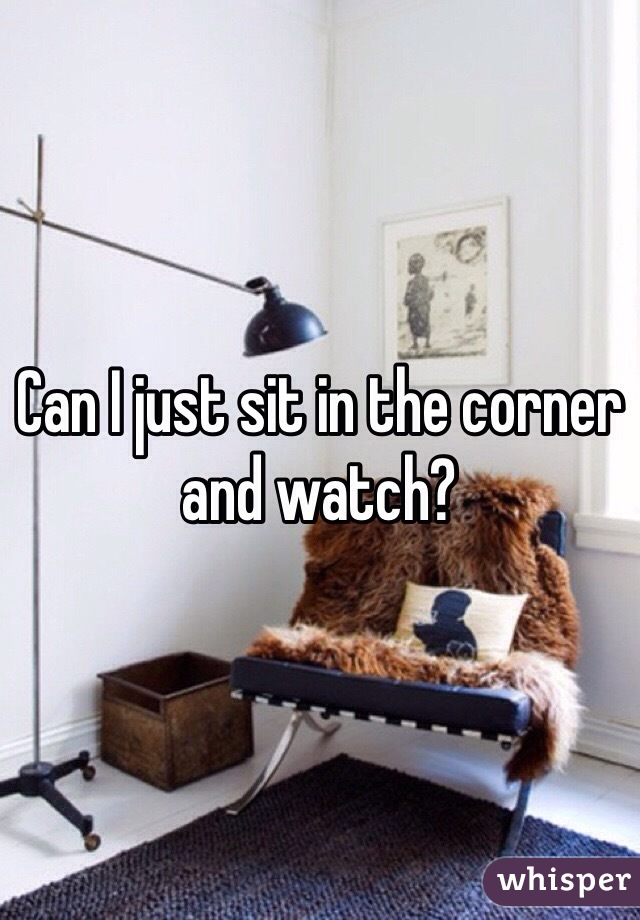 Can I just sit in the corner and watch?