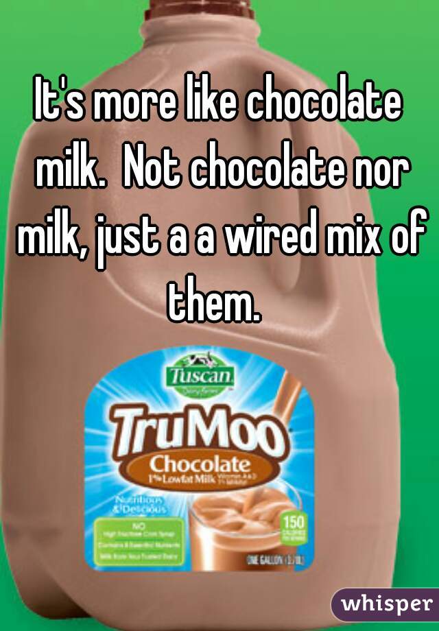 It's more like chocolate milk.  Not chocolate nor milk, just a a wired mix of them.  