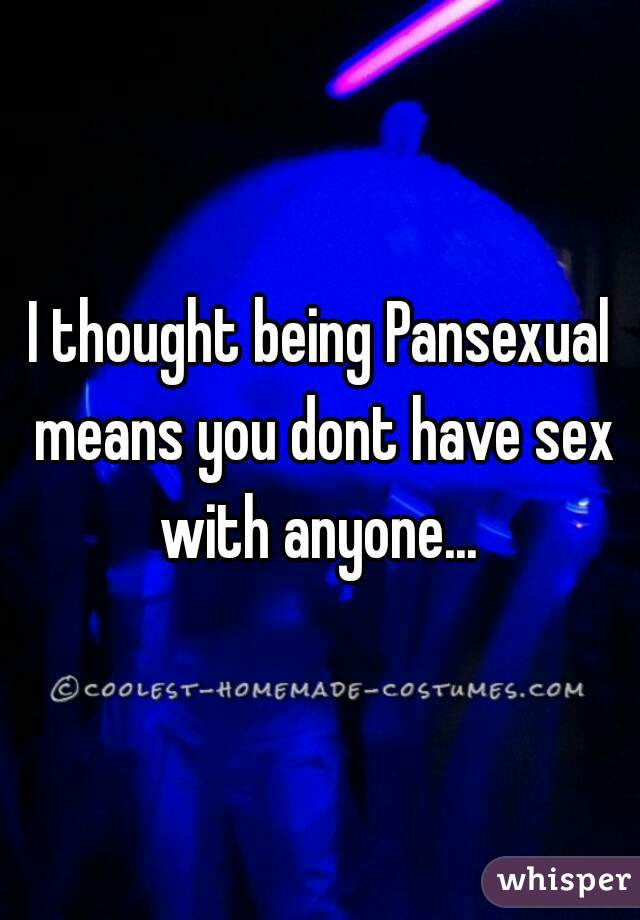 I thought being Pansexual means you dont have sex with anyone... 