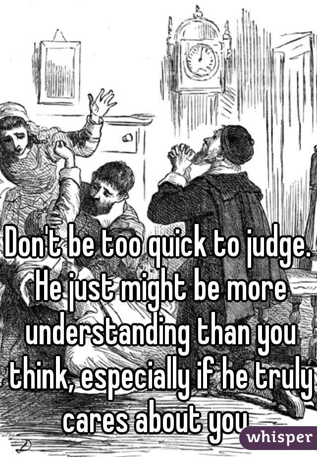 Don't be too quick to judge. He just might be more understanding than you think, especially if he truly cares about you. 