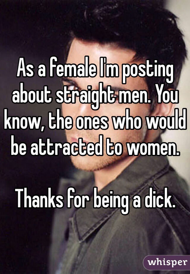 As a female I'm posting about straight men. You know, the ones who would be attracted to women. 

Thanks for being a dick. 
