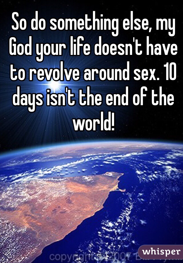 So do something else, my God your life doesn't have to revolve around sex. 10 days isn't the end of the world! 