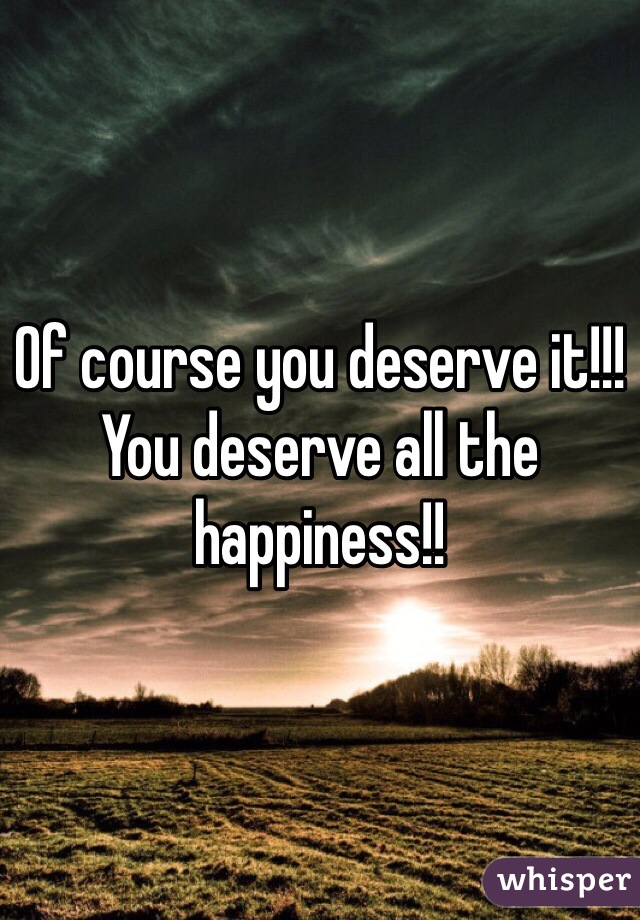 Of course you deserve it!!! You deserve all the happiness!!