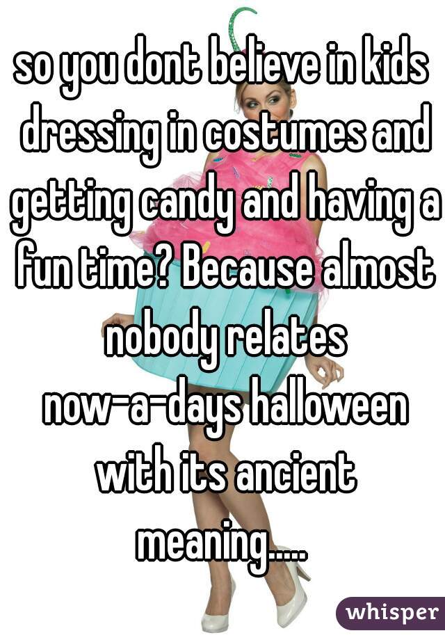 so you dont believe in kids dressing in costumes and getting candy and having a fun time? Because almost nobody relates now-a-days halloween with its ancient meaning..... 