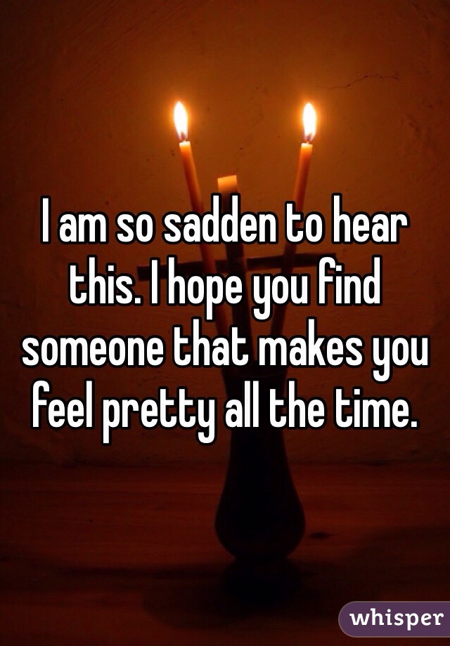 I am so sadden to hear this. I hope you find someone that makes you feel pretty all the time.