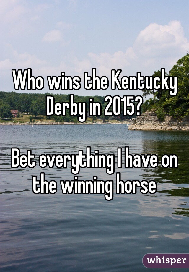 Who wins the Kentucky Derby in 2015? 

Bet everything I have on the winning horse 