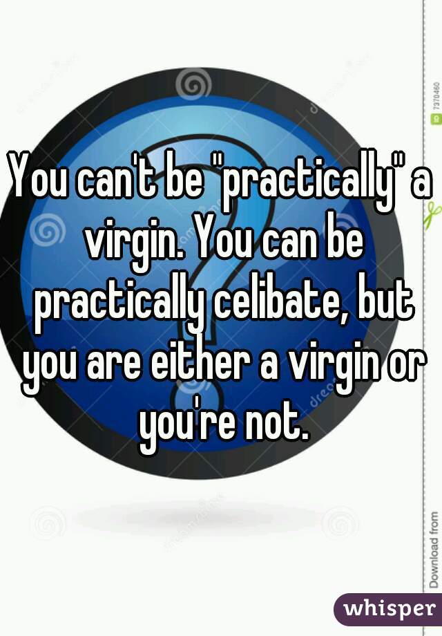 You can't be "practically" a virgin. You can be practically celibate, but you are either a virgin or you're not.