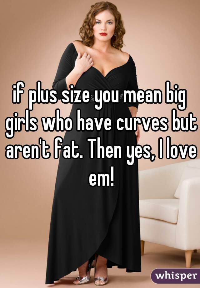 if plus size you mean big girls who have curves but aren't fat. Then yes, I love em!