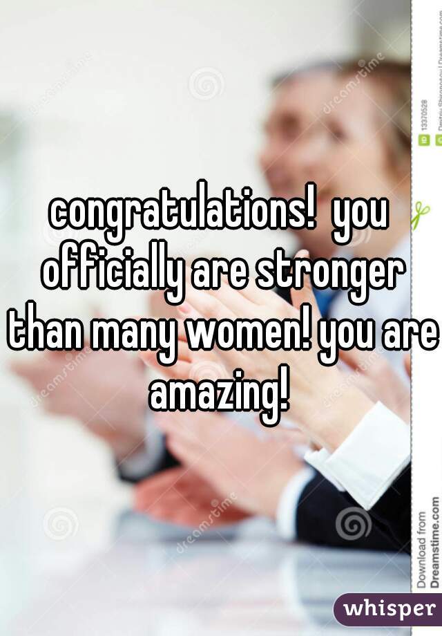 congratulations!  you officially are stronger than many women! you are amazing! 