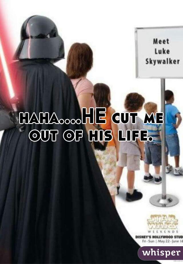 haha....HE cut me out of his life. 