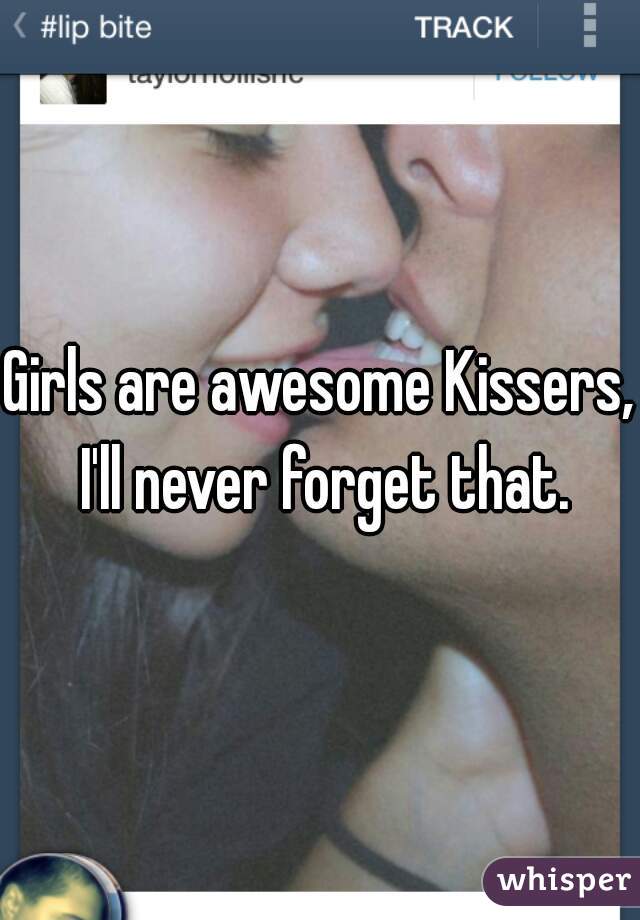 Girls are awesome Kissers, I'll never forget that.