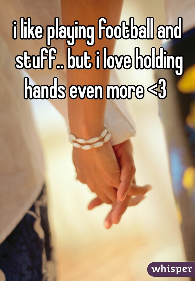 i like playing football and stuff.. but i love holding hands even more <3  