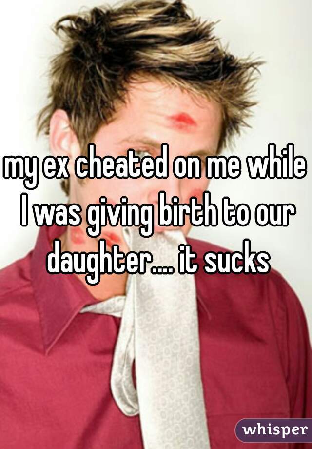 my ex cheated on me while I was giving birth to our daughter.... it sucks