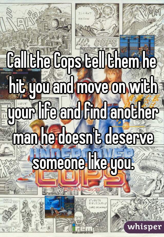 Call the Cops tell them he hit you and move on with your life and find another man he doesn't deserve someone like you.