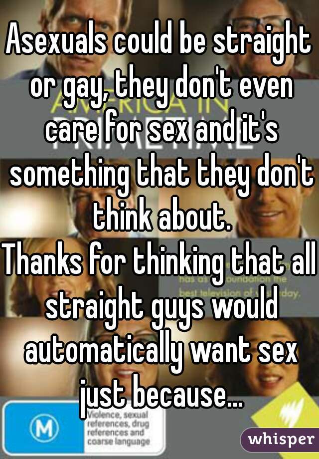Asexuals could be straight or gay, they don't even care for sex and it's something that they don't think about.
Thanks for thinking that all straight guys would automatically want sex just because...