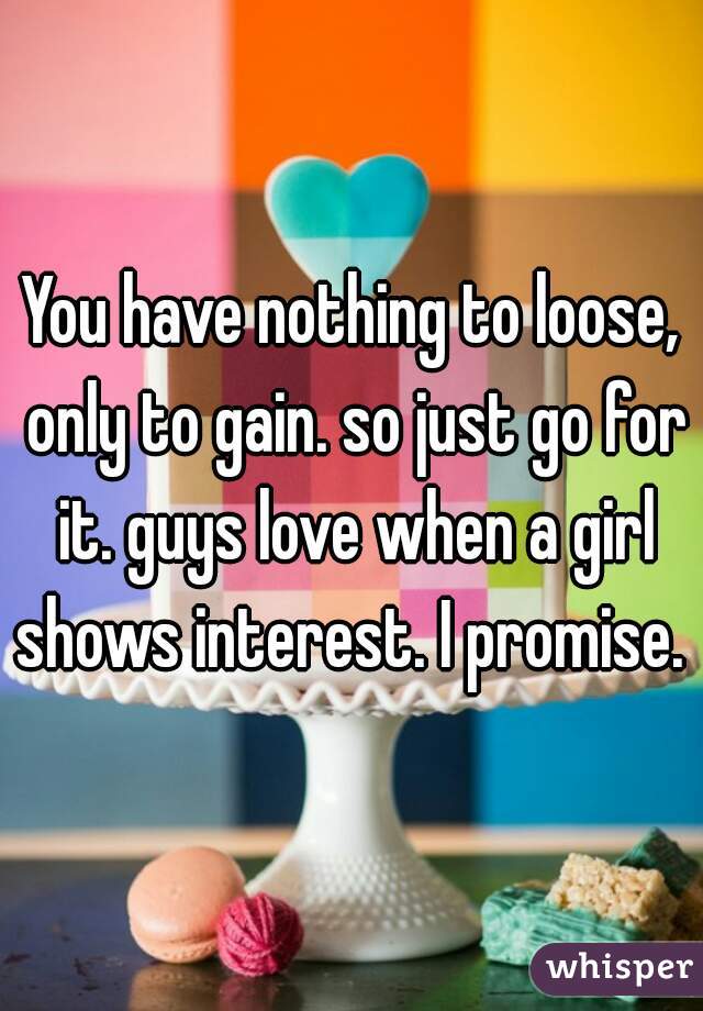 You have nothing to loose, only to gain. so just go for it. guys love when a girl shows interest. I promise. 