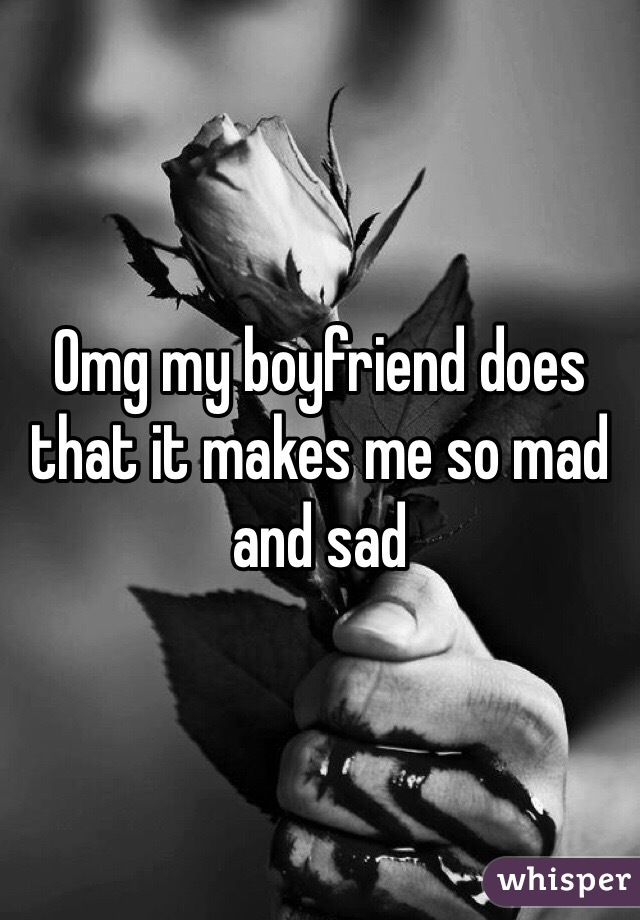 Omg my boyfriend does that it makes me so mad and sad 