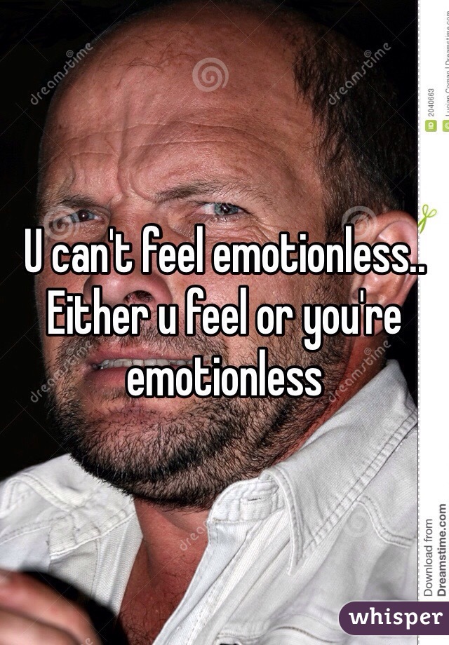 U can't feel emotionless.. Either u feel or you're emotionless 