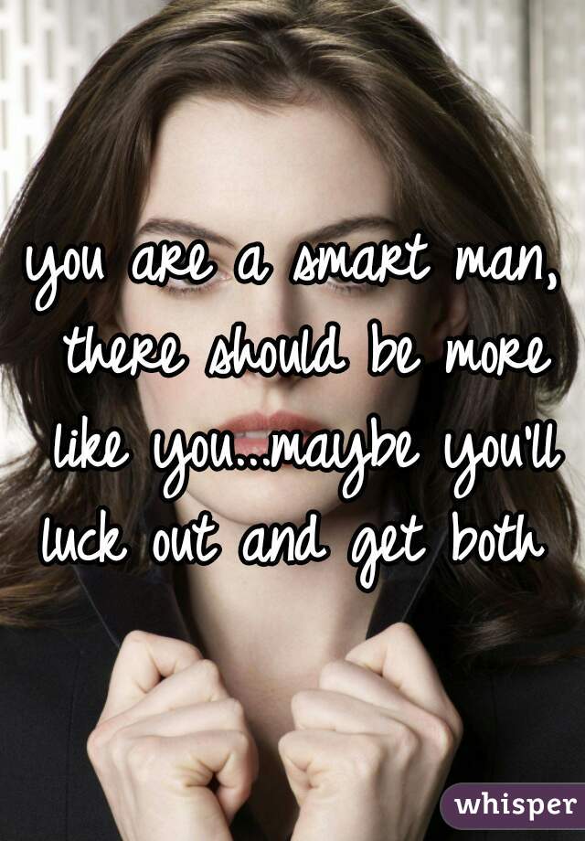 you are a smart man, there should be more like you...maybe you'll luck out and get both 