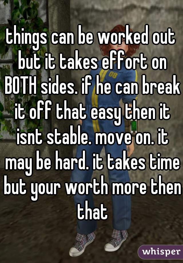 things can be worked out but it takes effort on BOTH sides. if he can break it off that easy then it isnt stable. move on. it may be hard. it takes time but your worth more then that