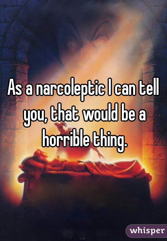 As a narcoleptic I can tell you, that would be a horrible thing.