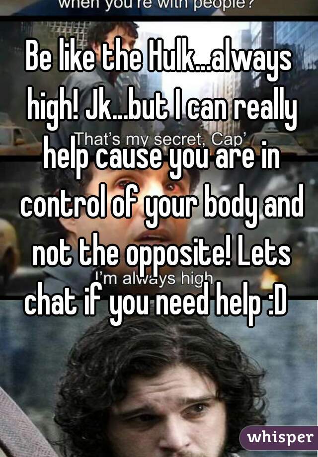 Be like the Hulk...always high! Jk...but I can really help cause you are in control of your body and not the opposite! Lets chat if you need help :D  