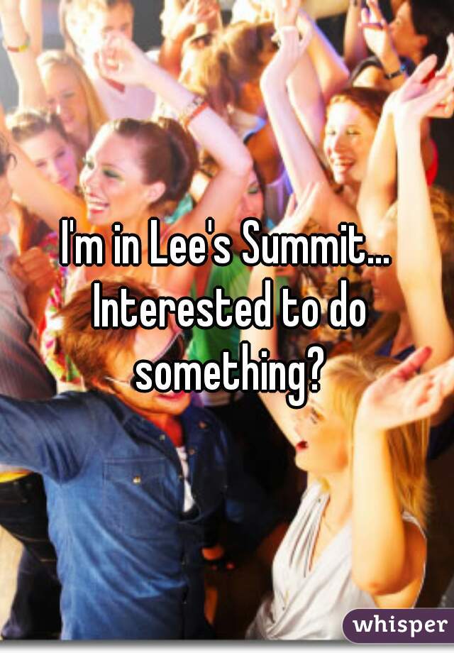 I'm in Lee's Summit... Interested to do something?