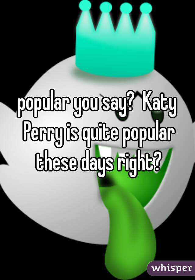 popular you say?  Katy Perry is quite popular these days right?