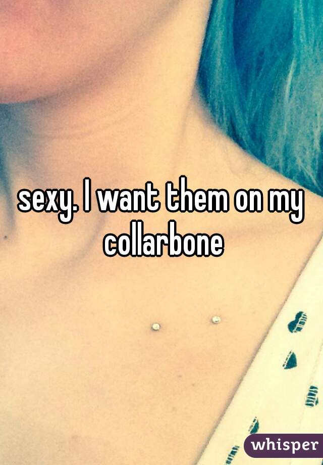 sexy. I want them on my collarbone