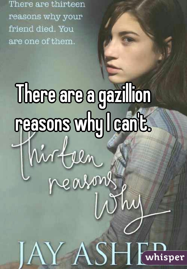 There are a gazillion reasons why I can't. 