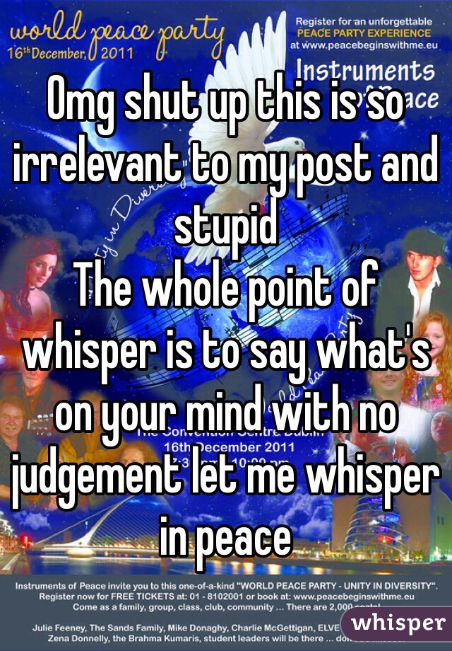 Omg shut up this is so irrelevant to my post and stupid 
The whole point of whisper is to say what's on your mind with no judgement let me whisper in peace 