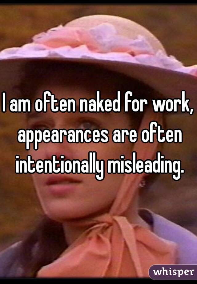 I am often naked for work, appearances are often intentionally misleading.
 
