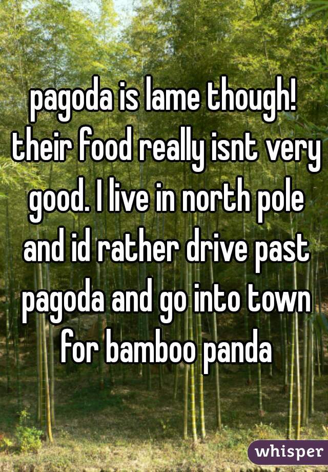 pagoda is lame though! their food really isnt very good. I live in north pole and id rather drive past pagoda and go into town for bamboo panda