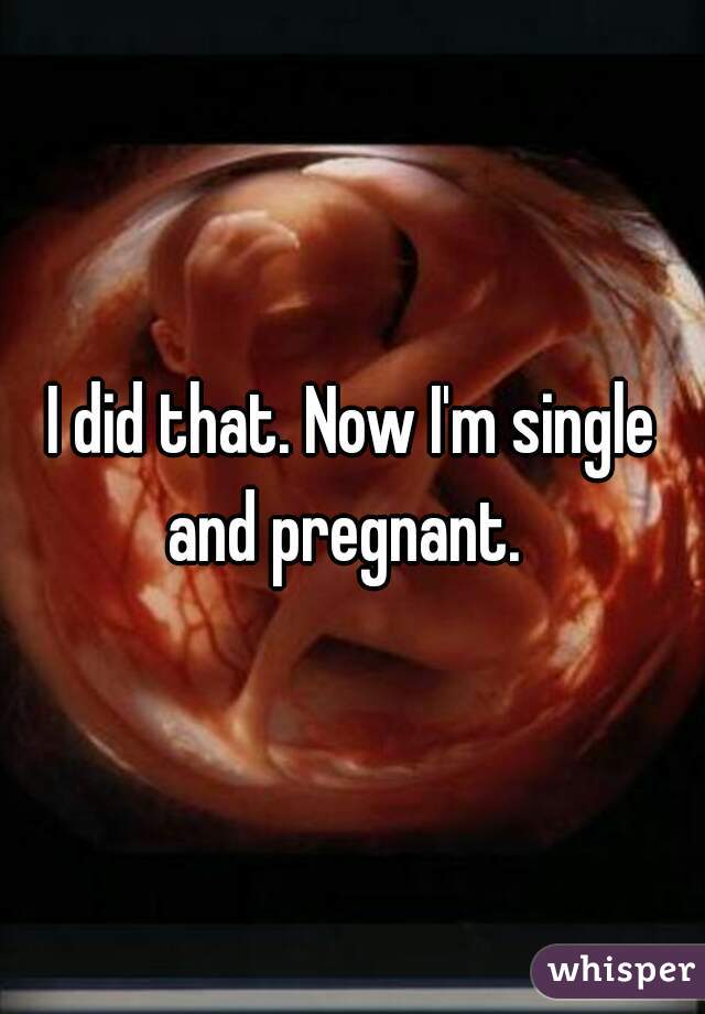 I did that. Now I'm single and pregnant.  