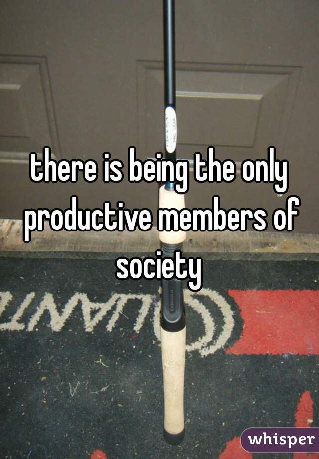 there is being the only productive members of society 