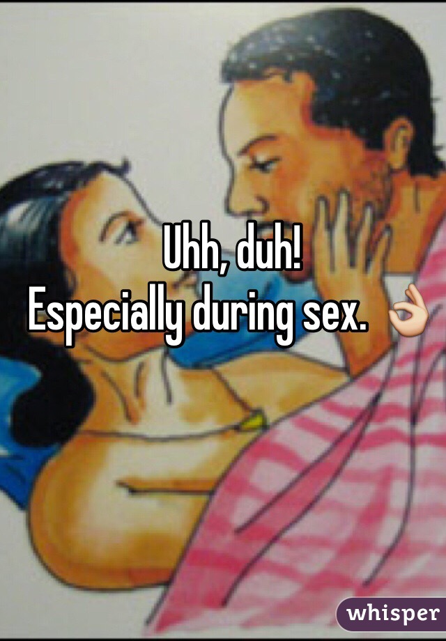 Uhh, duh!
Especially during sex. 👌