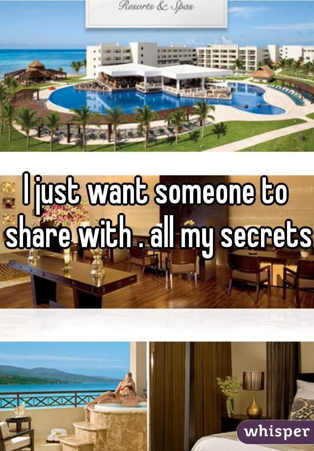 I just want someone to share with . all my secrets
