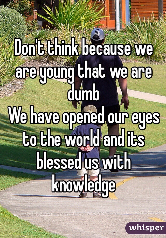 Don't think because we are young that we are dumb 
We have opened our eyes to the world and its blessed us with knowledge 