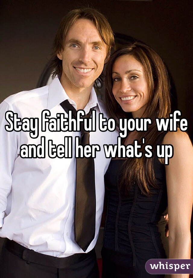 Stay faithful to your wife and tell her what's up 