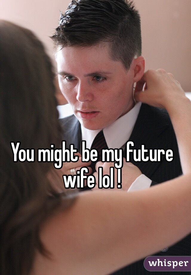 You might be my future wife lol ! 