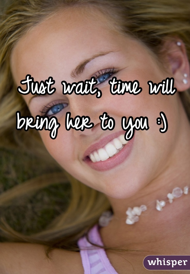 Just wait, time will bring her to you :) 