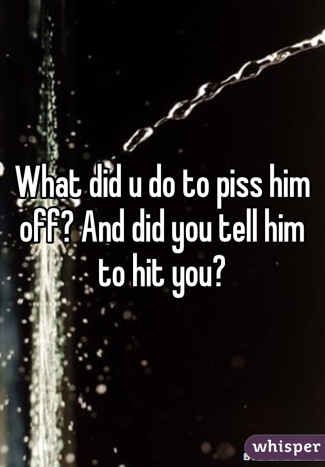 What did u do to piss him off? And did you tell him to hit you?